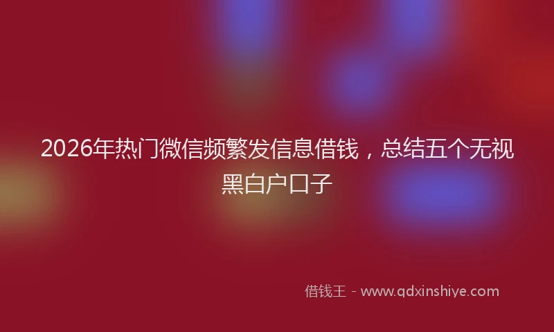 2026年热门微信频繁发信息借钱，总结五个无视黑白户口子