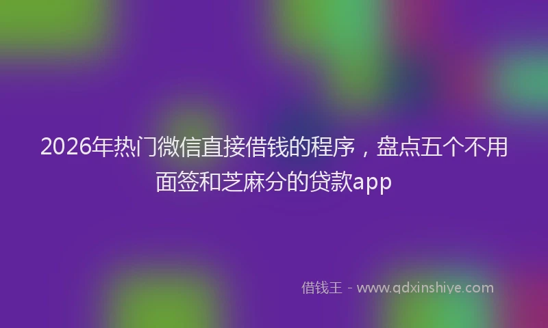 2026年热门微信直接借钱的程序，盘点五个不用面签和芝麻分的贷款app