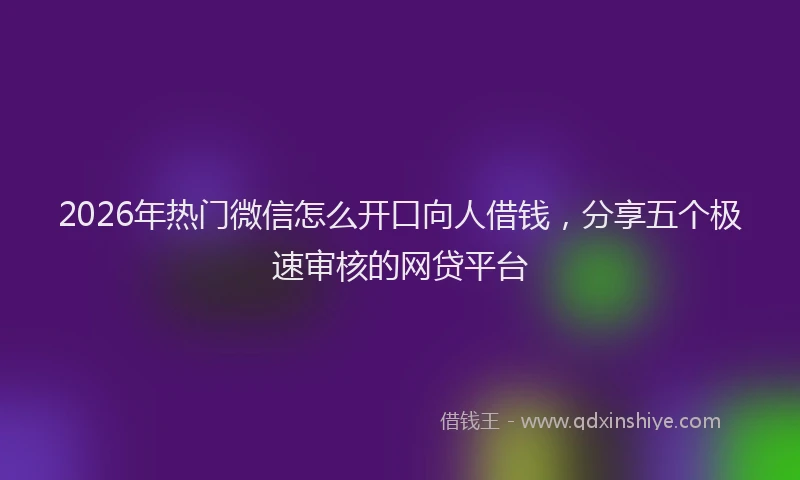 2026年热门微信怎么开口向人借钱，分享五个极速审核的网贷平台