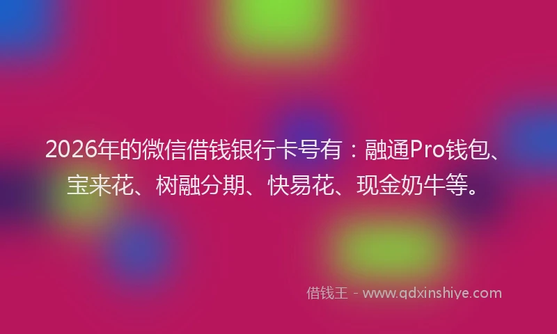 2026年的微信借钱银行卡号有：融通Pro钱包、宝来花、树融分期、快易花、现金奶牛等。