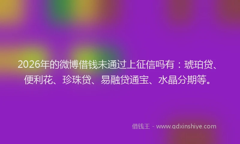 2026年的微博借钱未通过上征信吗有：琥珀贷、便利花、珍珠贷、易融贷通宝、水晶分期等。