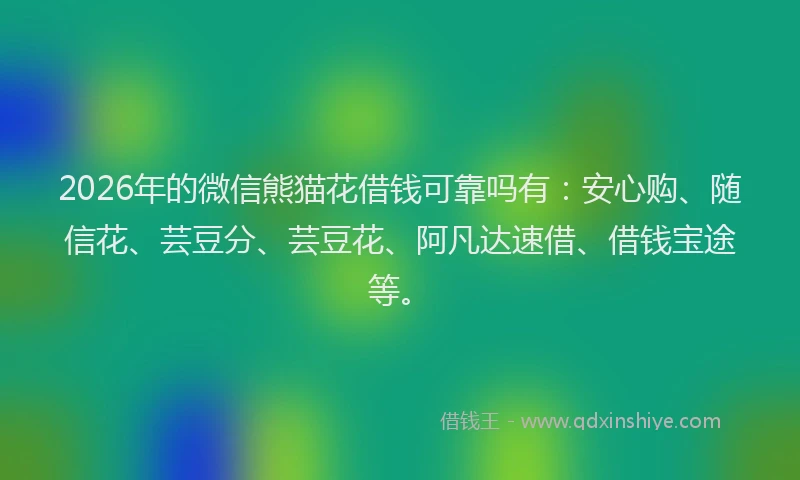 2026年的微信熊猫花借钱可靠吗有：安心购、随信花、芸豆分、芸豆花、阿凡达速借、借钱宝途等。
