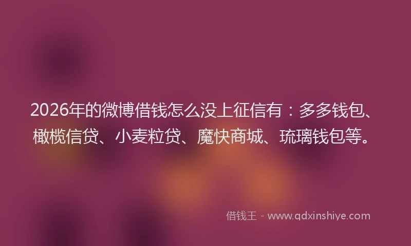 2026年的微博借钱怎么没上征信有：多多钱包、橄榄信贷、小麦粒贷、魔快商城、琉璃钱包等。