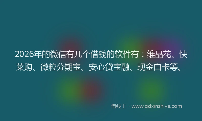 2026年的微信有几个借钱的软件有：维品花、快莱购、微粒分期宝、安心贷宝融、现金白卡等。