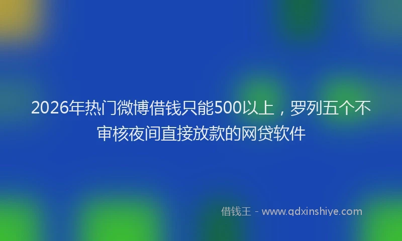 2026年热门微博借钱只能500以上,罗列五个不审核夜间直接放款的网贷软件