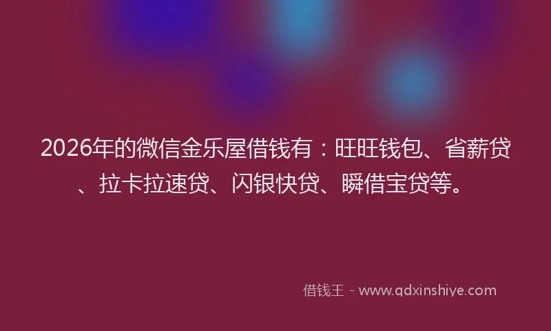 2026年的微信金乐屋借钱有:旺旺钱包、省薪贷、拉卡拉速贷、闪银快贷、瞬借宝贷等。