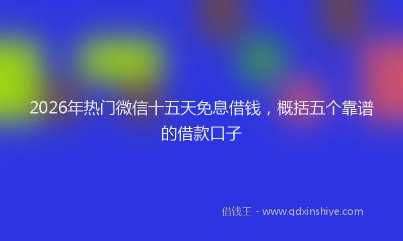 2026年热门微信十五天免息借钱，概括五个靠谱的借款口子