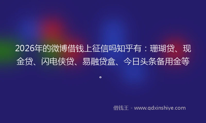 2026年的微博借钱上征信吗知乎有：珊瑚贷、现金贷、闪电侠贷、易融贷盒、今日头条备用金等。