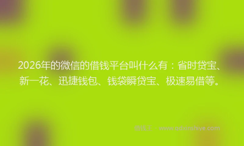 2026年的微信的借钱平台叫什么有：省时贷宝、新一花、迅捷钱包、钱袋瞬贷宝、极速易借等。