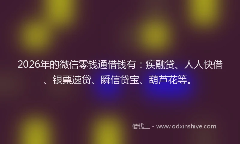 2026年的微信零钱通借钱有：疾融贷、人人快借、银票速贷、瞬信贷宝、葫芦花等。
