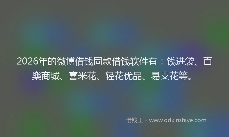 2026年的微博借钱同款借钱软件有：钱进袋、百樂商城、喜米花、轻花优品、易支花等。