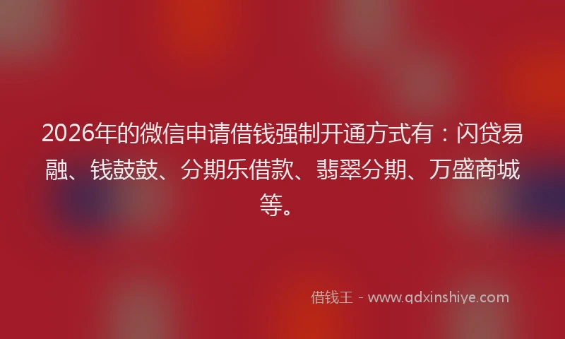 2026年的微信申请借钱强制开通方式有：闪贷易融、钱鼓鼓、分期乐借款、翡翠分期、万盛商城等。