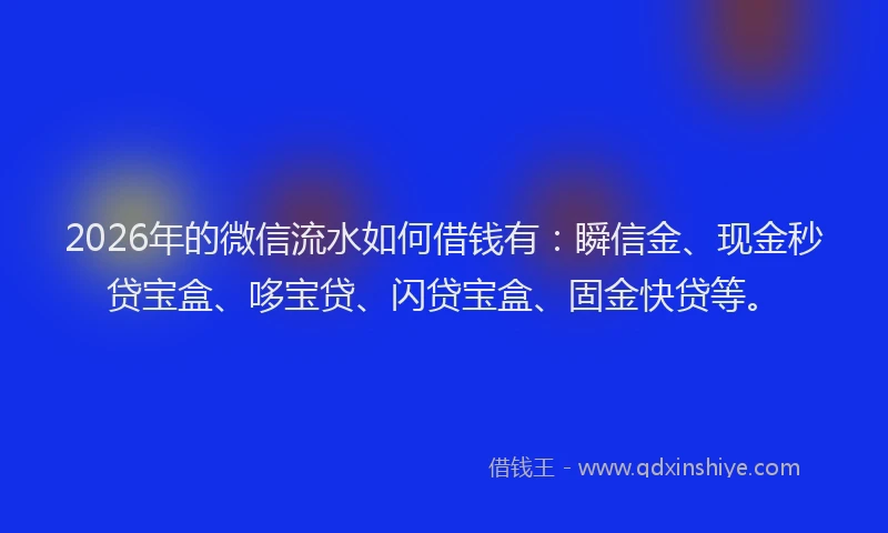 2026年的微信流水如何借钱有：瞬信金、现金秒贷宝盒、哆宝贷、闪贷宝盒、固金快贷等。