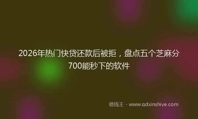 2026年热门快贷还款后被拒，盘点五个芝麻分700能秒下的软件