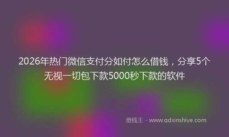 2026年热门微信支付分如付怎么借钱，分享5个无视一切包下款5000秒下款的软件