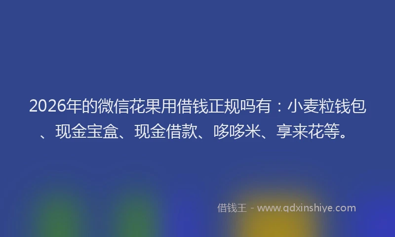 2026年的微信花果用借钱正规吗有：小麦粒钱包、现金宝盒、现金借款、哆哆米、享来花等。