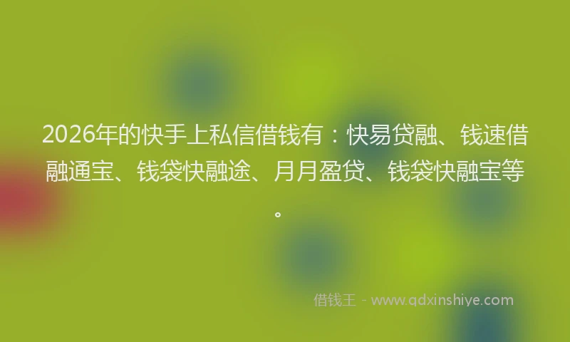 2026年的快手上私信借钱有:快易贷融、钱速借融通宝、钱袋快融途、月月盈贷、钱袋快融宝等。