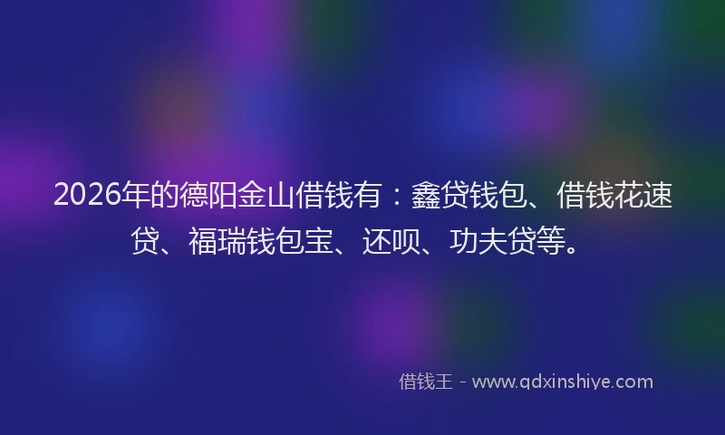 2026年的德阳金山借钱有：鑫贷钱包、借钱花速贷、福瑞钱包宝、还呗、功夫贷等。