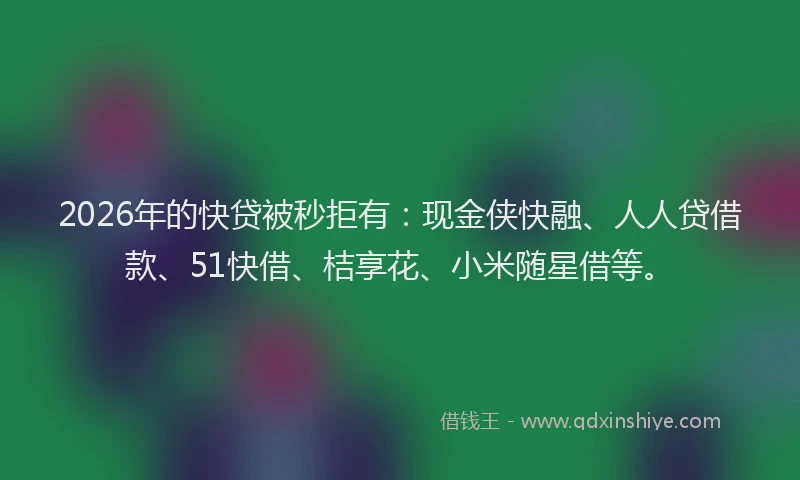 2026年的快贷被秒拒有：现金侠快融、人人贷借款、51快借、桔享花、小米随星借等。