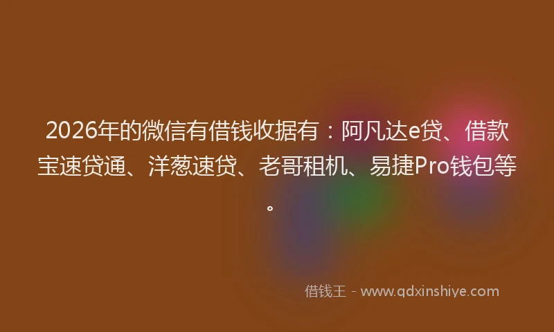 2026年的微信有借钱收据有：阿凡达e贷、借款宝速贷通、洋葱速贷、老哥租机、易捷Pro钱包等。