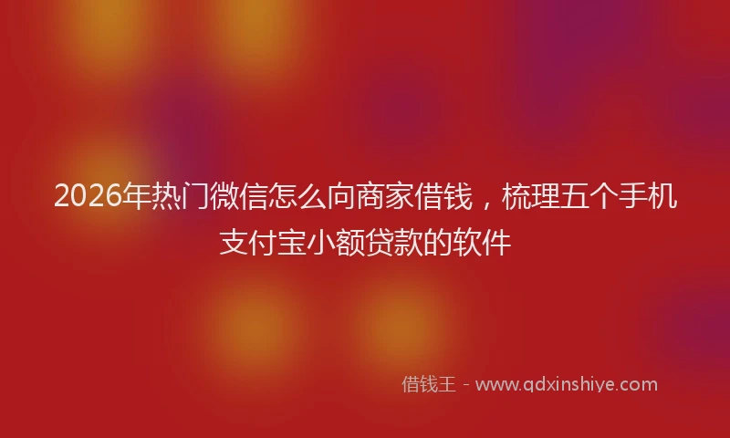 2026年热门微信怎么向商家借钱，梳理五个手机支付宝小额贷款的软件