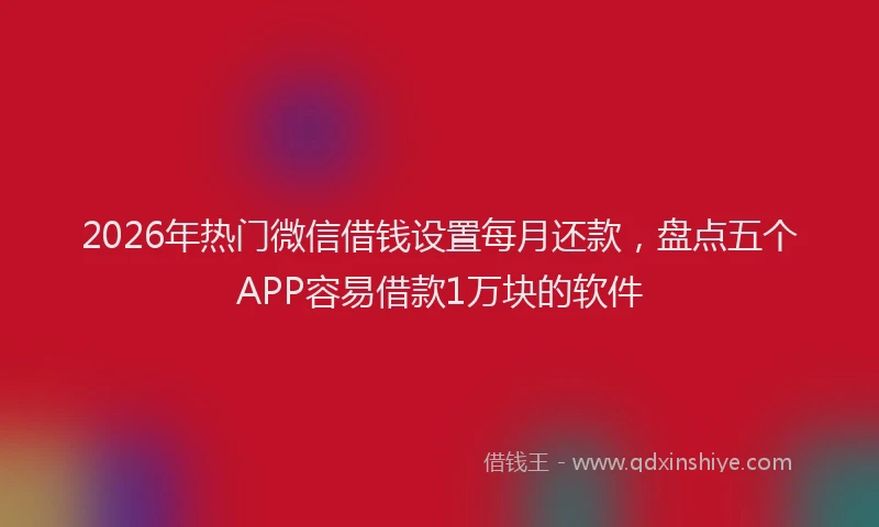 2026年热门微信借钱设置每月还款，盘点五个APP容易借款1万块的软件