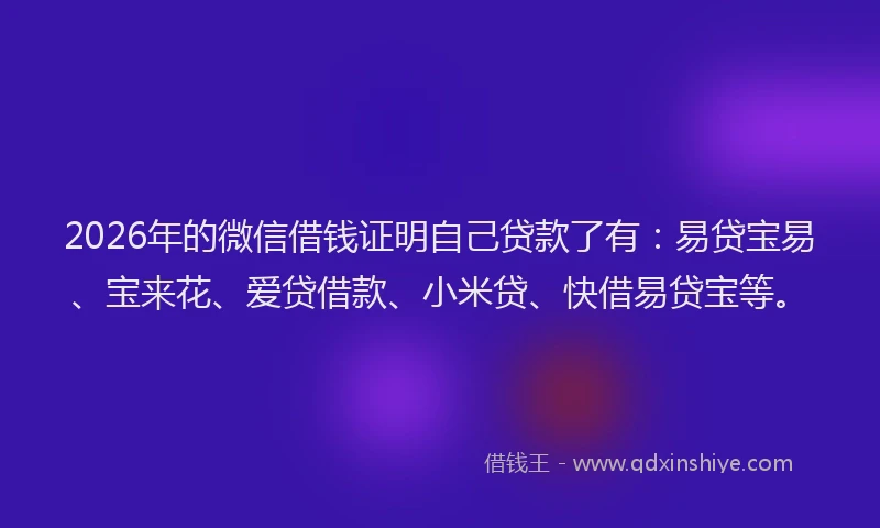 2026年的微信借钱证明自己贷款了有：易贷宝易、宝来花、爱贷借款、小米贷、快借易贷宝等。