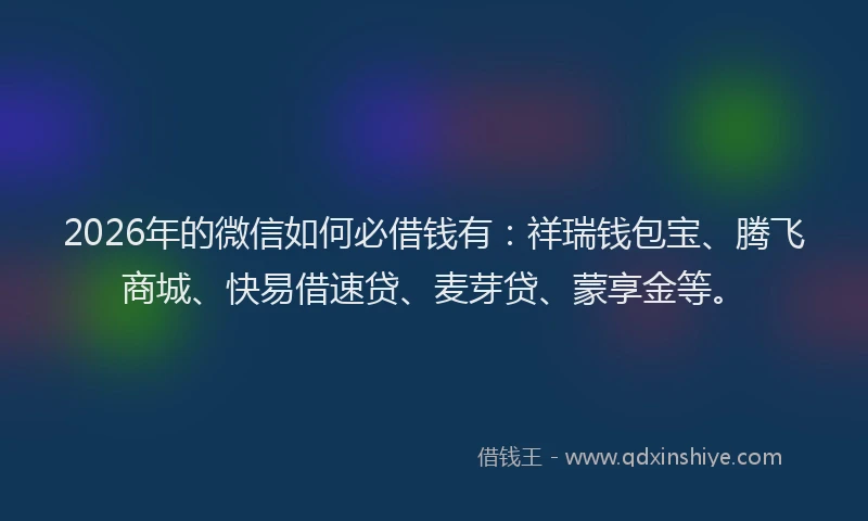 2026年的微信如何必借钱有：祥瑞钱包宝、腾飞商城、快易借速贷、麦芽贷、蒙享金等。