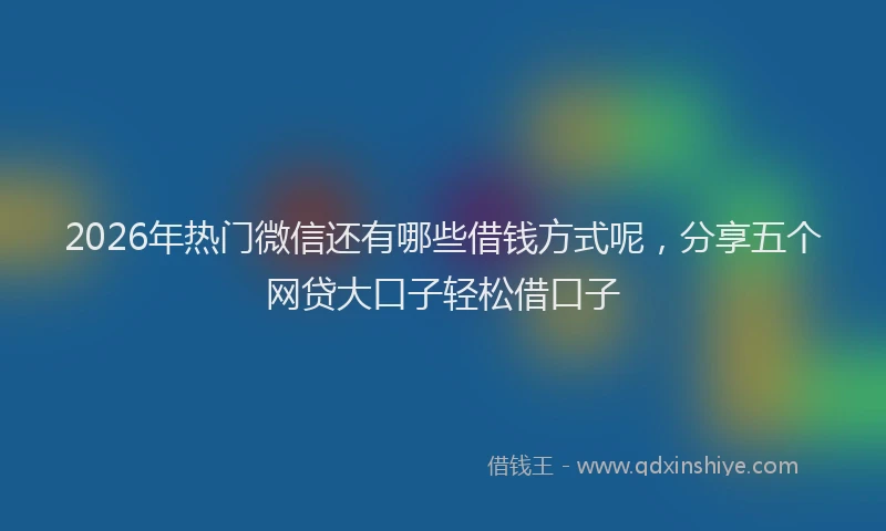 2026年热门微信还有哪些借钱方式呢，分享五个网贷大口子轻松借口子