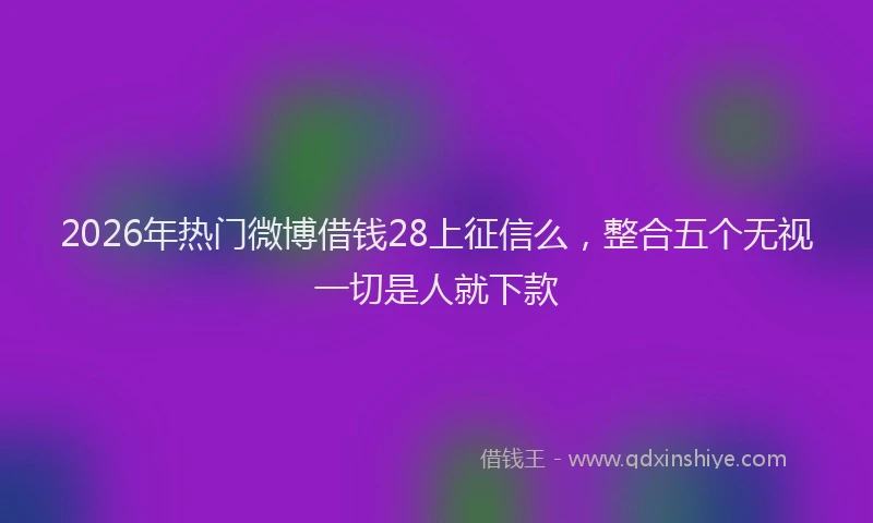 2026年热门微博借钱28上征信么，整合五个无视一切是人就下款