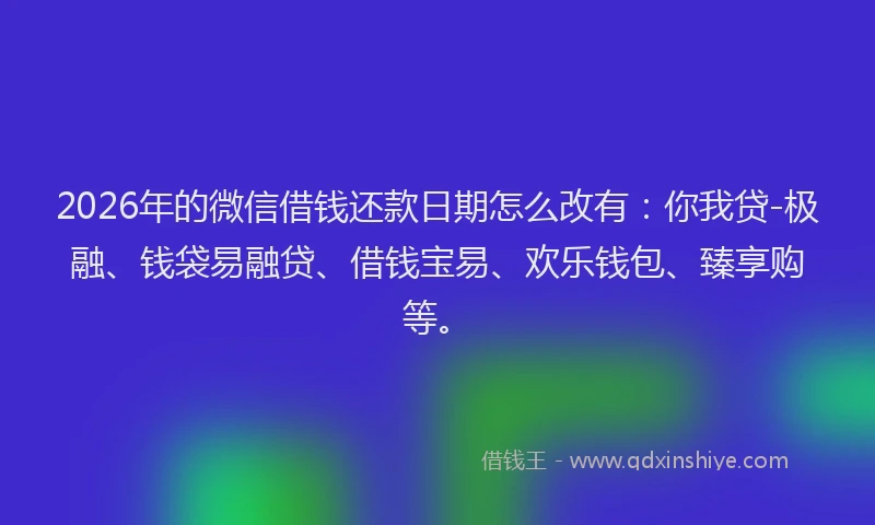 2026年的微信借钱还款日期怎么改有：你我贷-极融、钱袋易融贷、借钱宝易、欢乐钱包、臻享购等。