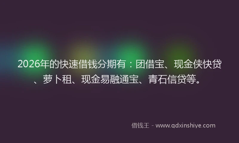 2026年的快速借钱分期有：团借宝、现金侠快贷、萝卜租、现金易融通宝、青石信贷等。