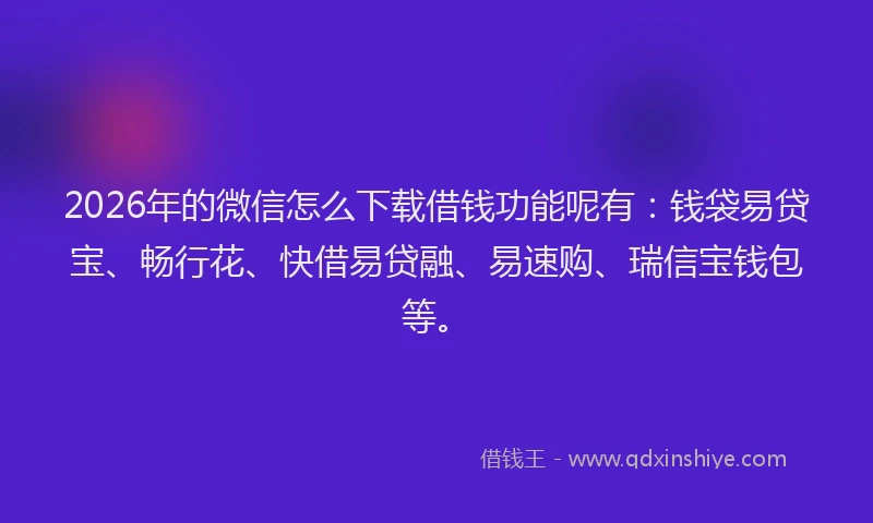 2026年的微信怎么下载借钱功能呢有:钱袋易贷宝、畅行花、快借易贷融、易速购、瑞信宝钱包等。