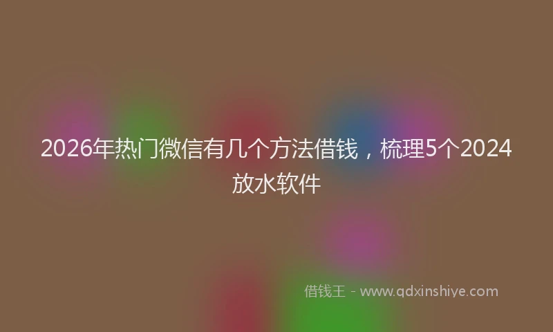 2026年热门微信有几个方法借钱，梳理5个2024放水软件