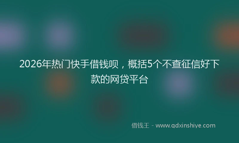 2026年热门快手借钱呗，概括5个不查征信好下款的网贷平台