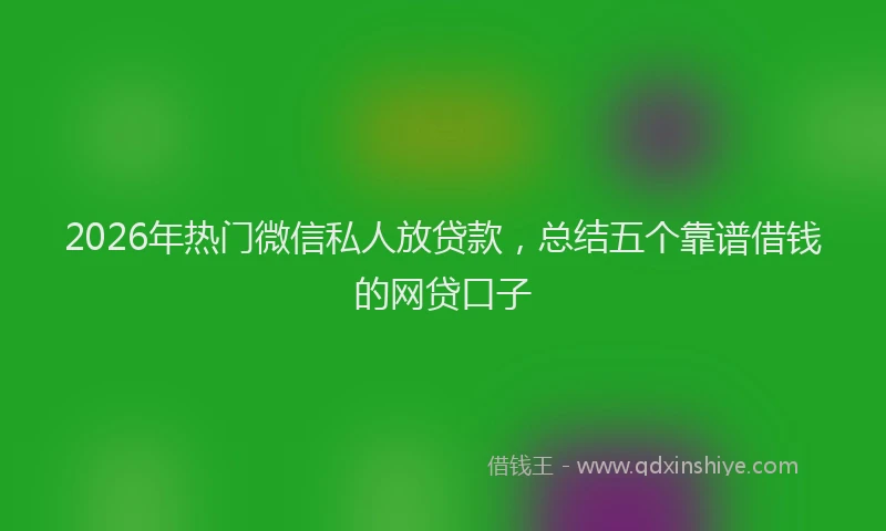 2026年热门微信私人放贷款，总结五个靠谱借钱的网贷口子