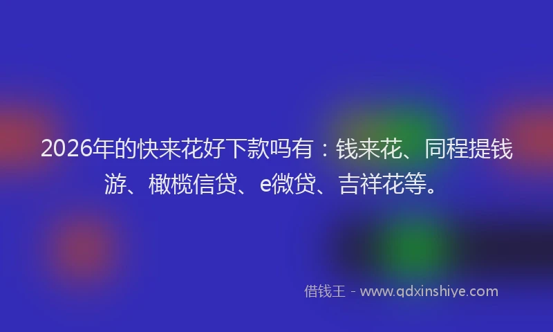 2026年的快来花好下款吗有:钱来花、同程提钱游、橄榄信贷、e微贷、吉祥花等。