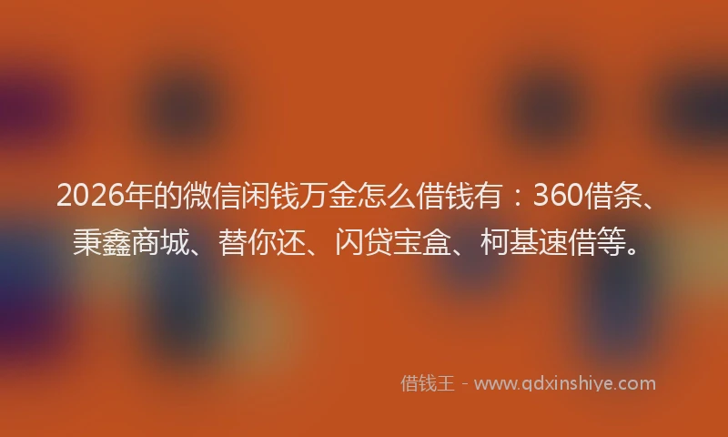 2026年的微信闲钱万金怎么借钱有：360借条、秉鑫商城、替你还、闪贷宝盒、柯基速借等。
