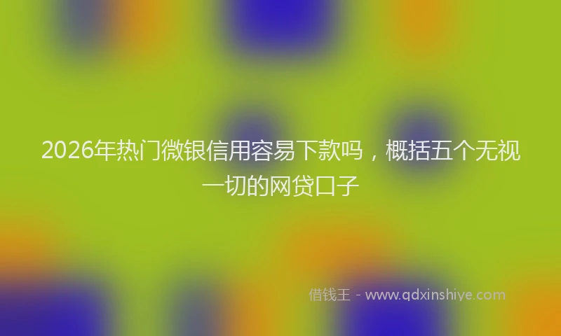 2026年热门微银信用容易下款吗，概括五个无视一切的网贷口子