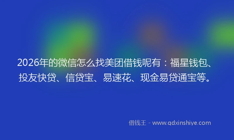 2026年的微信怎么找美团借钱呢有：福星钱包、投友快贷、信贷宝、易速花、现金易贷通宝等。