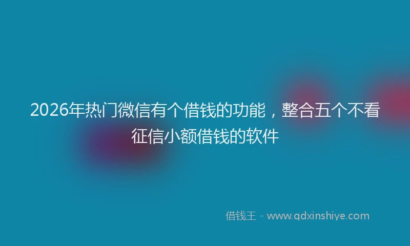 2026年热门微信有个借钱的功能，整合五个不看征信小额借钱的软件