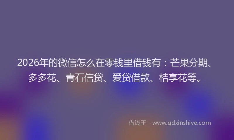 2026年的微信怎么在零钱里借钱有：芒果分期、多多花、青石信贷、爱贷借款、桔享花等。