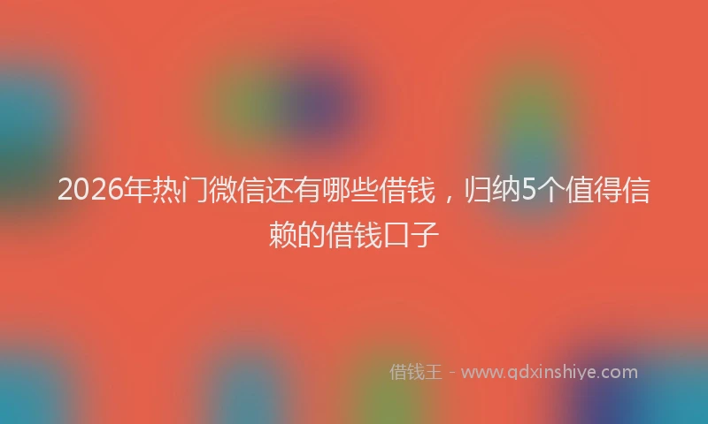 2026年热门微信还有哪些借钱,归纳5个值得信赖的借钱口子