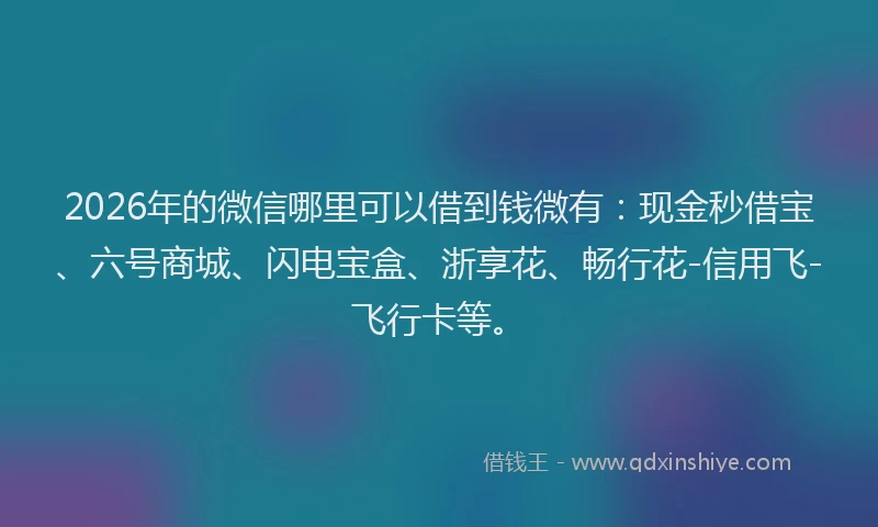2026年的微信哪里可以借到钱微有：现金秒借宝、六号商城、闪电宝盒、浙享花、畅行花-信用飞-飞行卡等。