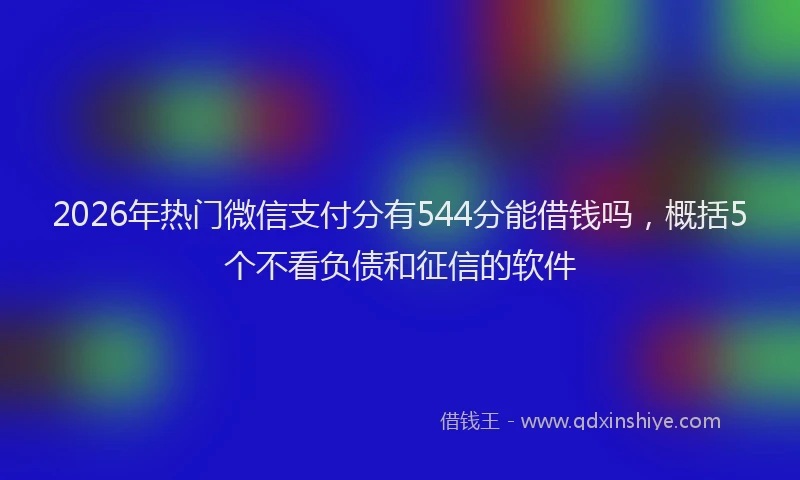 2026年热门微信支付分有544分能借钱吗，概括5个不看负债和征信的软件