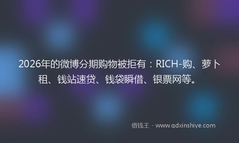 2026年的微博分期购物被拒有：RICH-购、萝卜租、钱站速贷、钱袋瞬借、银票网等。