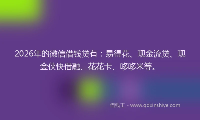 2026年的微信借钱贷有：易得花、现金流贷、现金侠快借融、花花卡、哆哆米等。