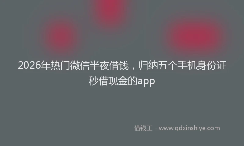 2026年热门微信半夜借钱，归纳五个手机身份证秒借现金的app
