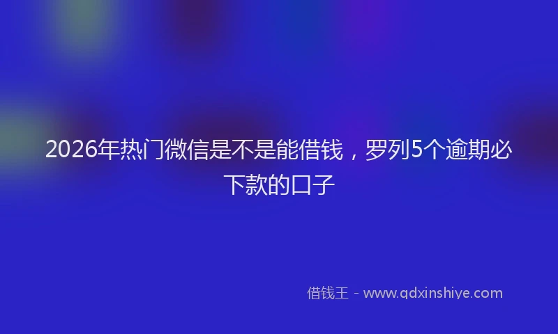 2026年热门微信是不是能借钱，罗列5个逾期必下款的口子