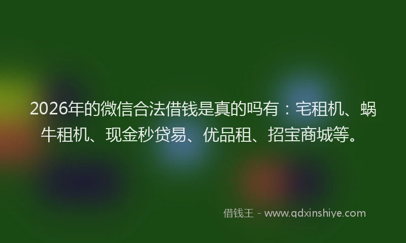 2026年的微信合法借钱是真的吗有：宅租机、蜗牛租机、现金秒贷易、优品租、招宝商城等。